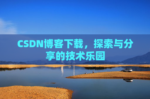 CSDN博客下载,探索与分享的技术乐园 CSDN博客下载,探索与分享的技术乐园